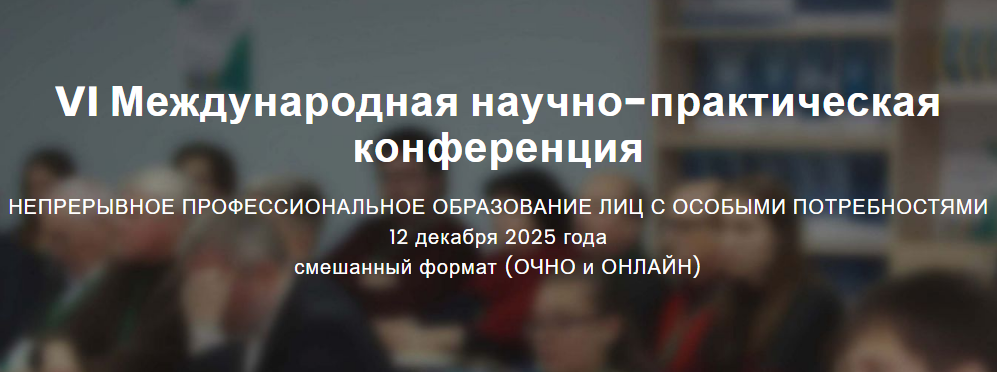 VI Международная научно-практическая конференция НЕПРЕРЫВНОЕ ПРОФЕССИОНАЛЬНОЕ ОБРАЗОВАНИЕ ЛИЦ С ОСОБЫМИ ПОТРЕБНОСТЯМИ