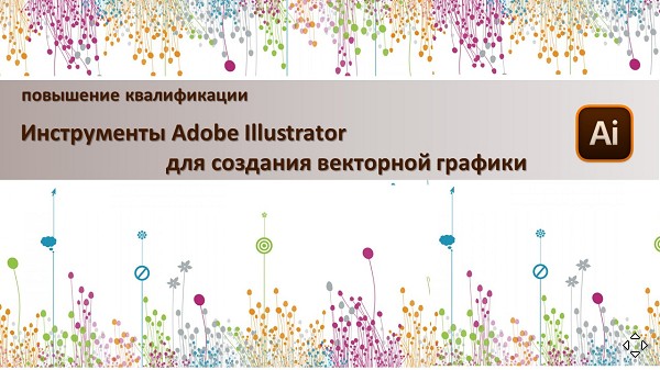 Повышение квалификации по программе  «Инструменты Adobe Illustrator для создания векторной графики». СТАРТ – 18 мая